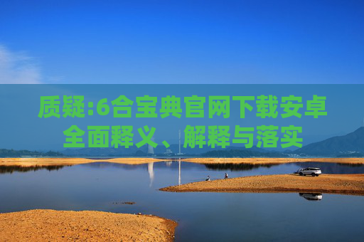 质疑:6合宝典官网下载安卓全面释义、解释与落实