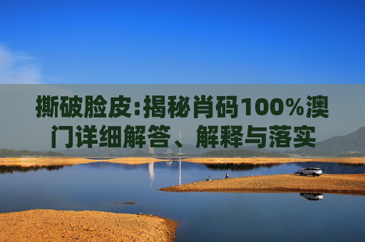撕破脸皮:揭秘肖码100%澳门详细解答、解释与落实