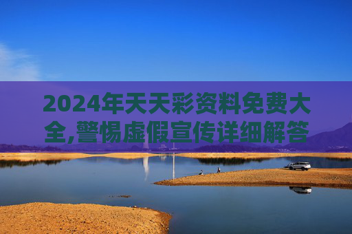2024年天天彩资料免费大全,警惕虚假宣传详细解答、解释与落实