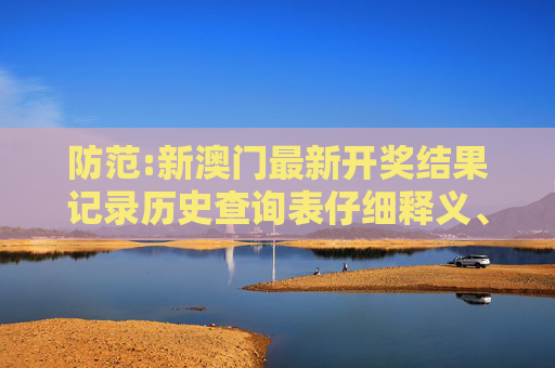 防范:新澳门最新开奖结果记录历史查询表仔细释义、解释与落实