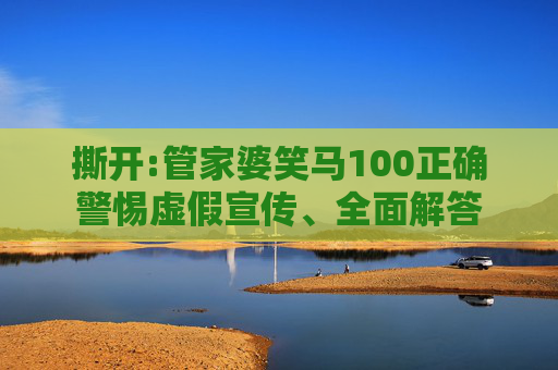 撕开:管家婆笑马100正确警惕虚假宣传、全面解答
