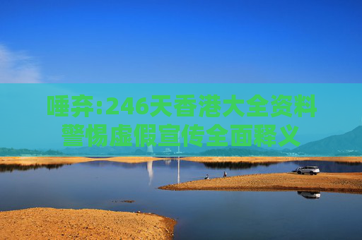 唾弃:246天香港大全资料警惕虚假宣传全面释义