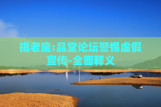 揭老底:品堂论坛警惕虚假宣传-全面释义