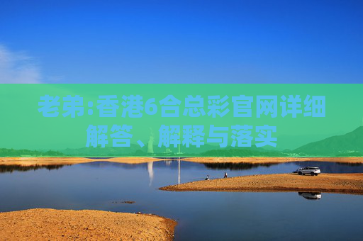 老弟:香港6合总彩官网详细解答、解释与落实