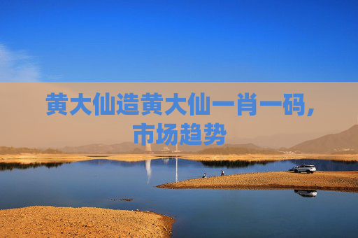 黄大仙造黄大仙一肖一码,市场趋势