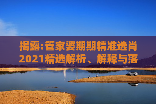 揭露:管家婆期期精准选肖2021精选解析、解释与落实