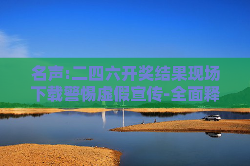 名声:二四六开奖结果现场下载警惕虚假宣传-全面释义