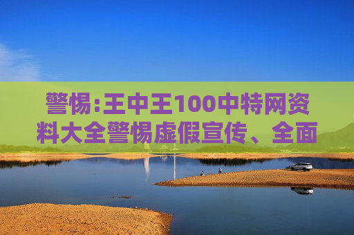 警惕:王中王100中特网资料大全警惕虚假宣传、全面解答