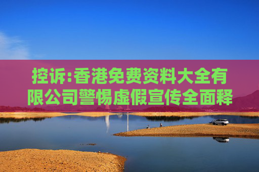 控诉:香港免费资料大全有限公司警惕虚假宣传全面释义