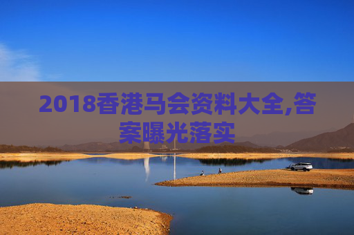 2018香港马会资料大全,答案曝光落实