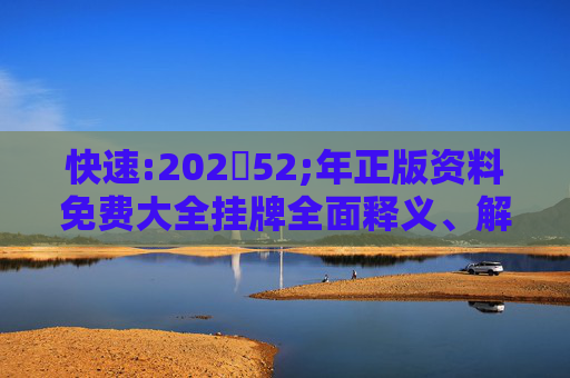 快速:20252;年正版资料免费大全挂牌全面释义、解释与落实