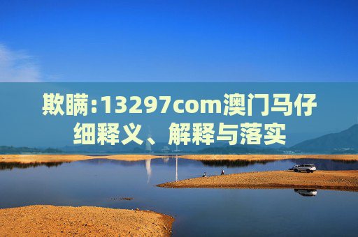 欺瞒:13297com澳门马仔细释义、解释与落实