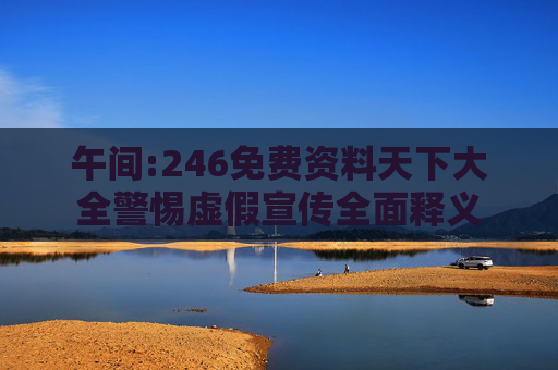 午间:246免费资料天下大全警惕虚假宣传全面释义