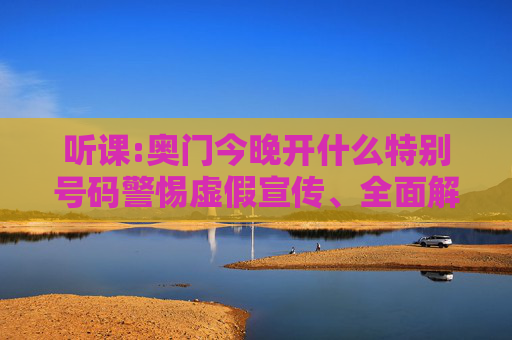 听课:奥门今晚开什么特别号码警惕虚假宣传、全面解答与解释