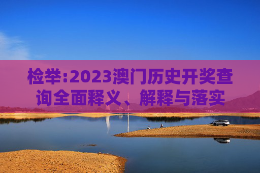 检举:2023澳门历史开奖查询全面释义、解释与落实