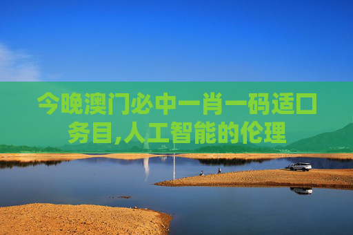 今晚澳门必中一肖一码适囗务目,人工智能的伦理