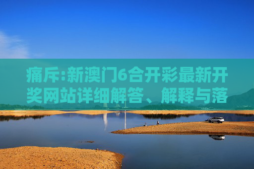 痛斥:新澳门6合开彩最新开奖网站详细解答、解释与落实