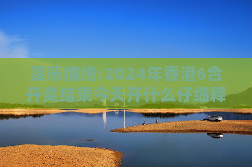 深恶痛绝:2024年香港6合开奖结果今天开什么仔细释义、解释与落实