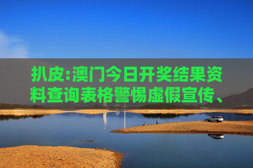 扒皮:澳门今日开奖结果资料查询表格警惕虚假宣传、全面解答