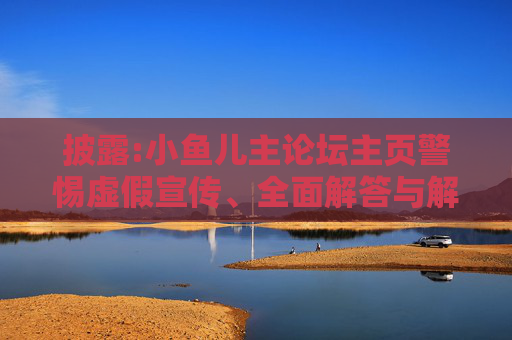 披露:小鱼儿主论坛主页警惕虚假宣传、全面解答与解释