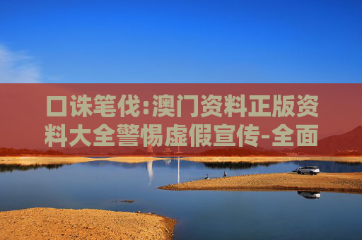 口诛笔伐:澳门资料正版资料大全警惕虚假宣传-全面释义