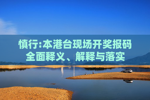 慎行:本港台现场开奖报码全面释义、解释与落实