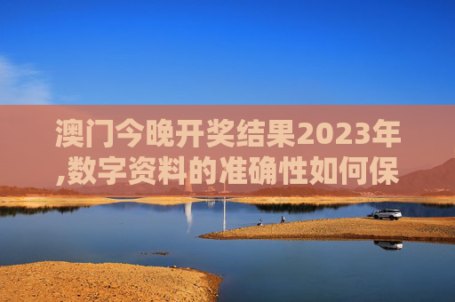 澳门今晚开奖结果2023年,数字资料的准确性如何保证？
