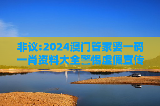 非议:2024澳门管家婆一码一肖资料大全警惕虚假宣传全面释义