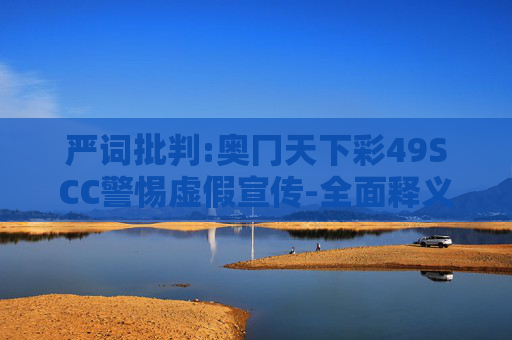 严词批判:奥冂天下彩49SCC警惕虚假宣传-全面释义、解释与落实