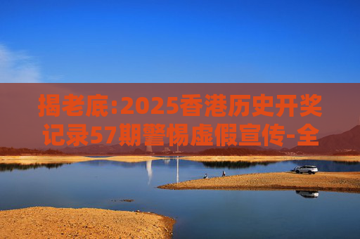 揭老底:2025香港历史开奖记录57期警惕虚假宣传-全面释义