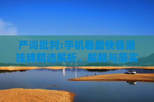 严词批判:手机看最快香港挂牌精选解析、解释与落实