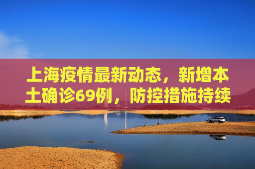 上海疫情最新动态，新增本土确诊69例，防控措施持续加强,关于上海新增本土确诊69例的信息