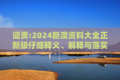 谴责:2024新澳资料大全正新版仔细释义、解释与落实