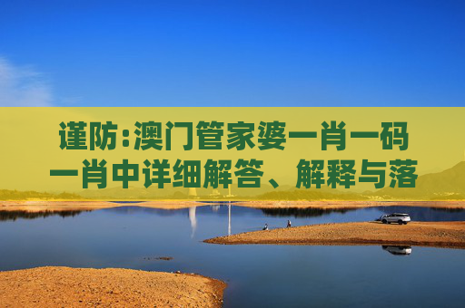 谨防:澳门管家婆一肖一码一肖中详细解答、解释与落实