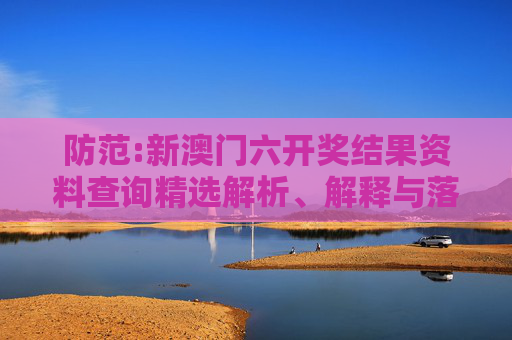 防范:新澳门六开奖结果资料查询精选解析、解释与落实