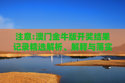 注意:澳门金牛版开奖结果记录精选解析、解释与落实
