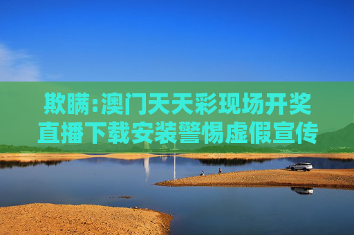 欺瞒:澳门天天彩现场开奖直播下载安装警惕虚假宣传-全面释义
