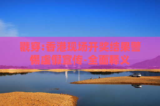 戳穿:香港现场开奖结果警惕虚假宣传-全面释义