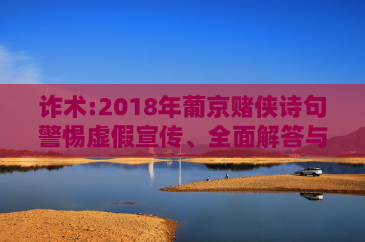 诈术:2018年葡京赌侠诗句警惕虚假宣传、全面解答与解释