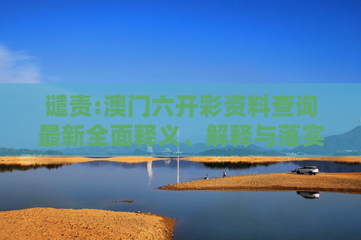 谴责:澳门六开彩资料查询最新全面释义、解释与落实