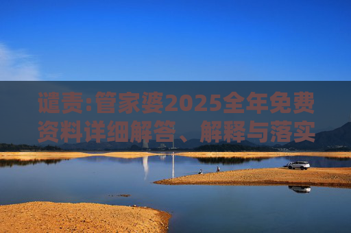 谴责:管家婆2025全年免费资料详细解答、解释与落实