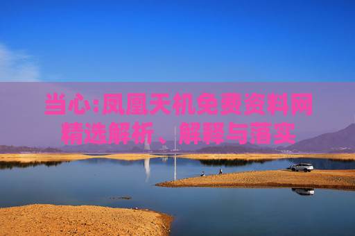 当心:凤凰天机免费资料网精选解析、解释与落实