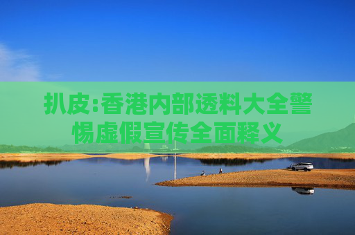 扒皮:香港内部透料大全警惕虚假宣传全面释义