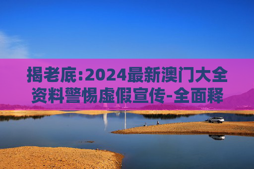 揭老底:2024最新澳门大全资料警惕虚假宣传-全面释义