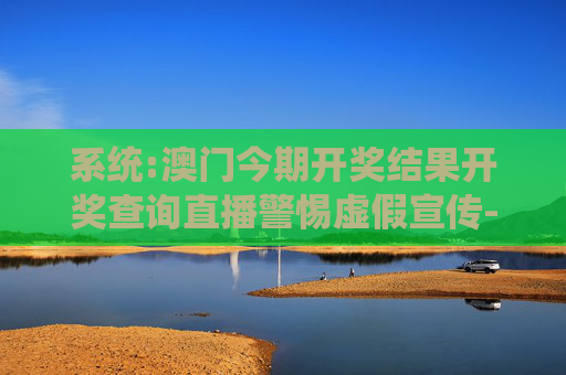 系统:澳门今期开奖结果开奖查询直播警惕虚假宣传-全面释义、解释与落实