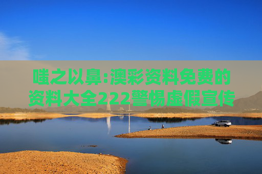 嗤之以鼻:澳彩资料免费的资料大全222警惕虚假宣传全面释义