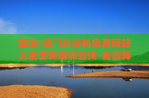 揭底:澳门彩资料免费网站大全警惕虚假宣传-全面释义、解释与落实