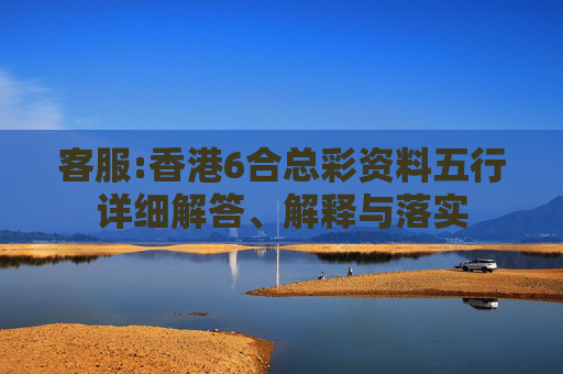 客服:香港6合总彩资料五行详细解答、解释与落实