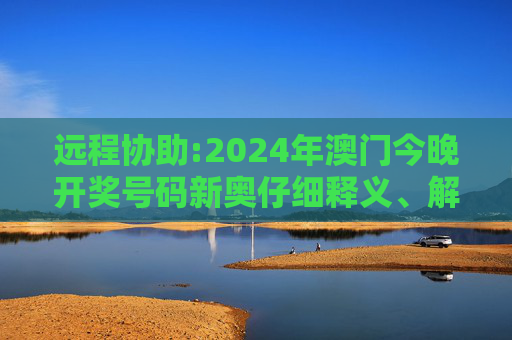 远程协助:2024年澳门今晚开奖号码新奥仔细释义、解释与落实