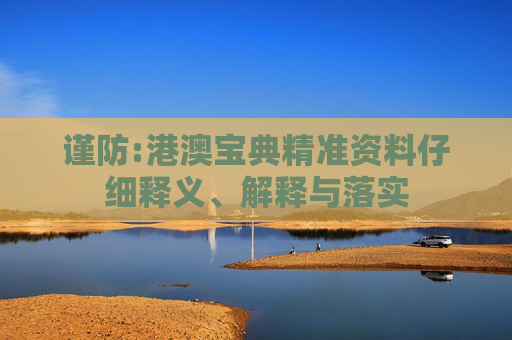 谨防:港澳宝典精准资料仔细释义、解释与落实